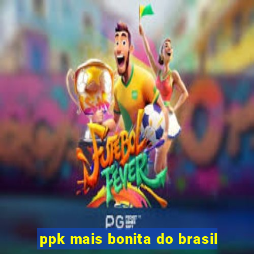 ppk mais bonita do brasil